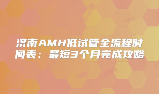 济南AMH低试管全流程时间表：最短3个月完成攻略