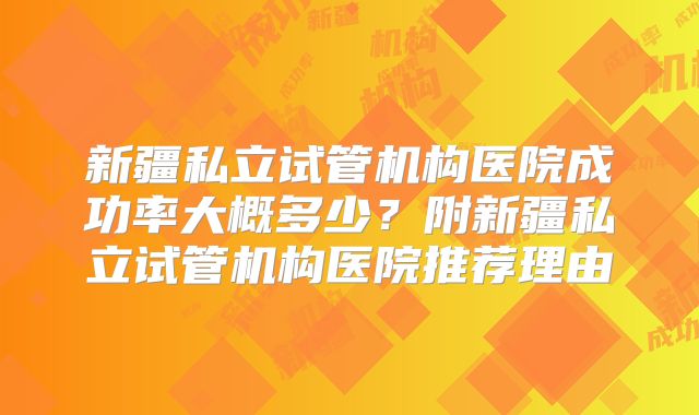 新疆私立试管机构医院成功率大概多少?附新疆私立试管机构医院推荐理由