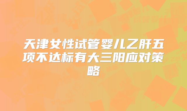 天津女性试管婴儿乙肝五项不达标有大三阳应对策略