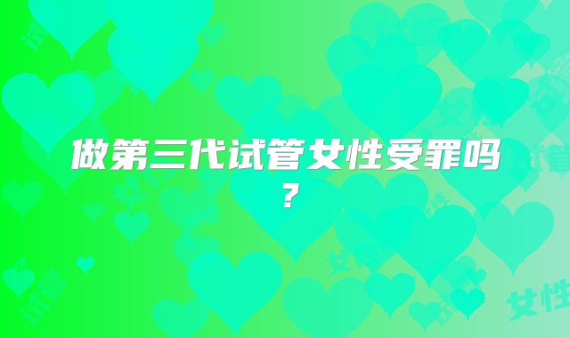 做第三代试管女性受罪吗？