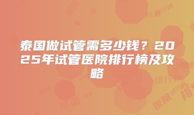 泰国做试管需多少钱？2025年试管医院排行榜及攻略