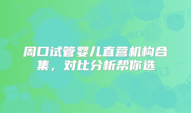 周口试管婴儿直营机构合集，对比分析帮你选