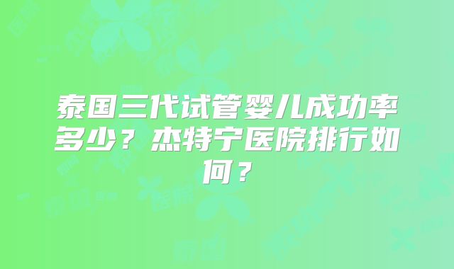 泰国三代试管婴儿成功率多少？杰特宁医院排行如何？