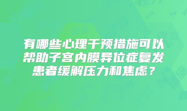 有哪些心理干预措施可以帮助子宫内膜异位症复发患者缓解压力和焦虑？