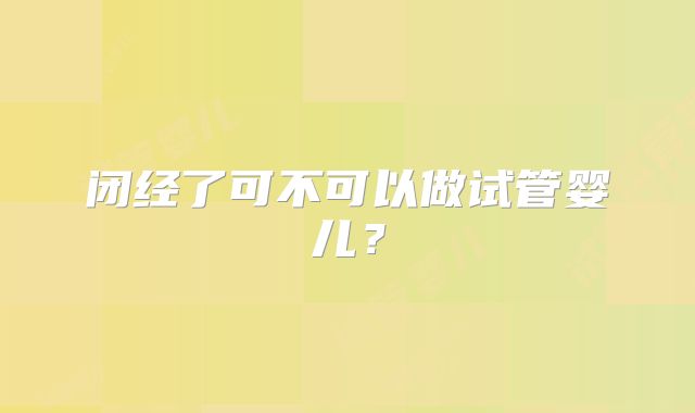 闭经了可不可以做试管婴儿?