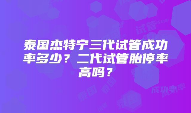 泰国杰特宁三代试管成功率多少？二代试管胎停率高吗？