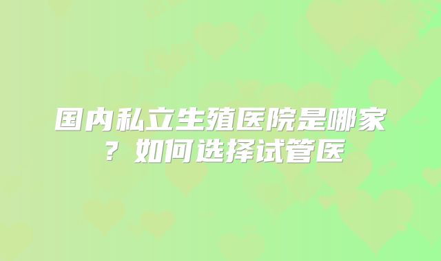 国内私立生殖医院是哪家？如何选择试管医