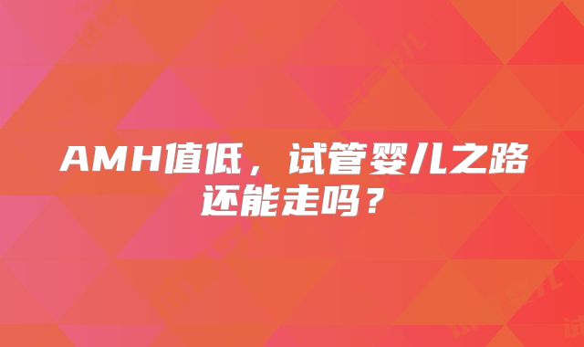 AMH值低，试管婴儿之路还能走吗？