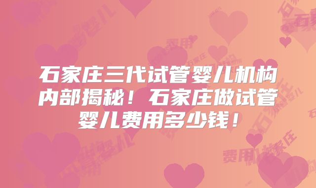 石家庄三代试管婴儿机构内部揭秘！石家庄做试管婴儿费用多少钱！
