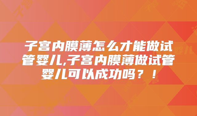 子宫内膜薄怎么才能做试管婴儿,子宫内膜薄做试管婴儿可以成功吗?!