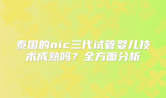 泰国的nic三代试管婴儿技术成熟吗？全方面分析