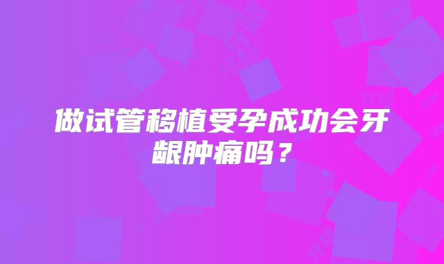 做试管移植受孕成功会牙龈肿痛吗？