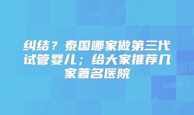 纠结？泰国哪家做第三代试管婴儿；给大家推荐几家著名医院