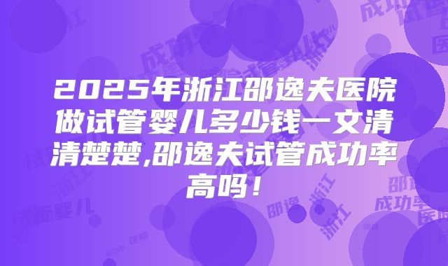 2025年浙江邵逸夫医院做试管婴儿多少钱一文清清楚楚,邵逸夫试管成功率高吗!