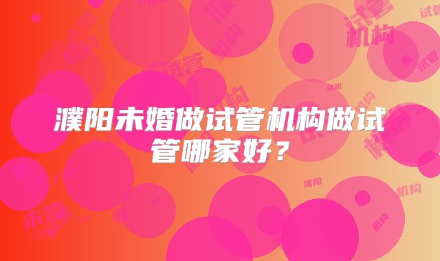 濮阳未婚做试管机构做试管哪家好？