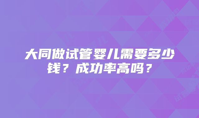 大同做试管婴儿需要多少钱?成功率高吗?