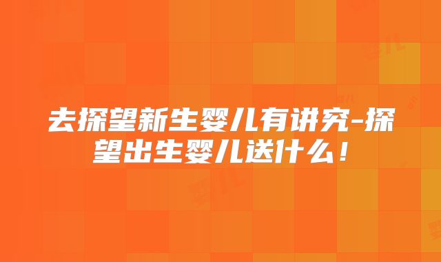 去探望新生婴儿有讲究-探望出生婴儿送什么!