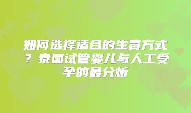 如何选择适合的生育方式？泰国试管婴儿与人工受孕的最分析