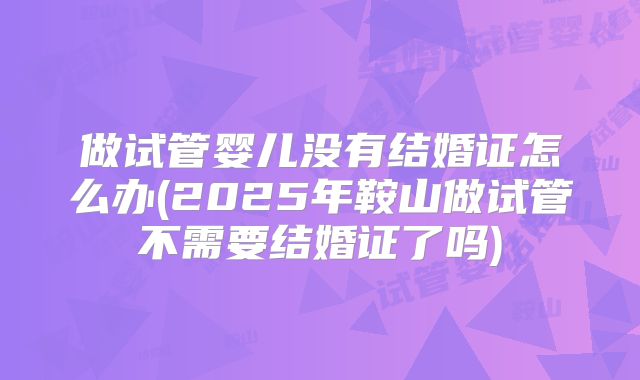 做试管婴儿没有结婚证怎么办(2025年鞍山做试管不需要结婚证了吗)
