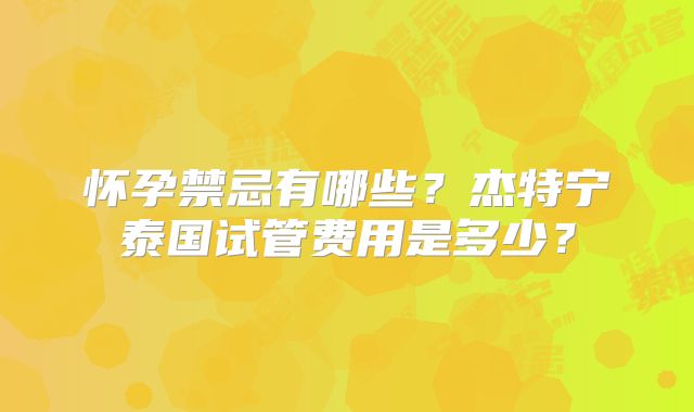 怀孕禁忌有哪些？杰特宁泰国试管费用是多少？