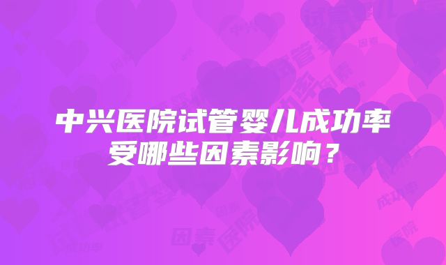 中兴医院试管婴儿成功率受哪些因素影响？
