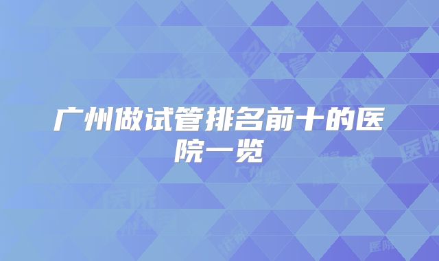 广州做试管排名前十的医院一览
