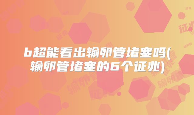 b超能看出输卵管堵塞吗(输卵管堵塞的6个征兆)