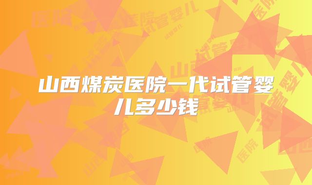 山西煤炭医院一代试管婴儿多少钱