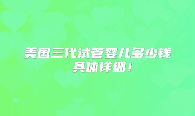 美国三代试管婴儿多少钱 具体详细！