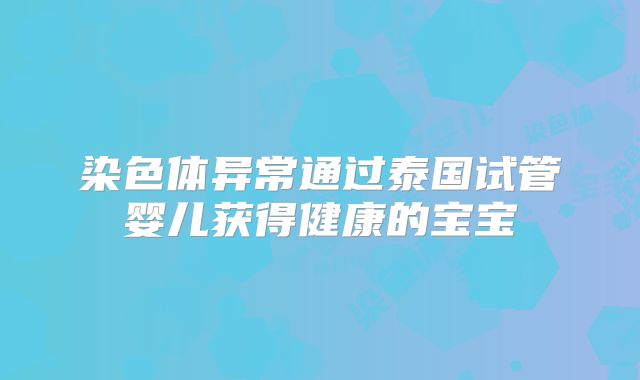 染色体异常通过泰国试管婴儿获得健康的宝宝