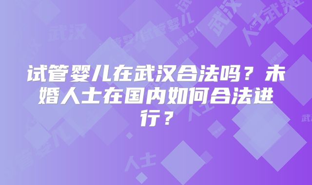 试管婴儿在武汉合法吗？未婚人士在国内如何合法进行？