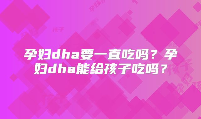 孕妇dha要一直吃吗？孕妇dha能给孩子吃吗？