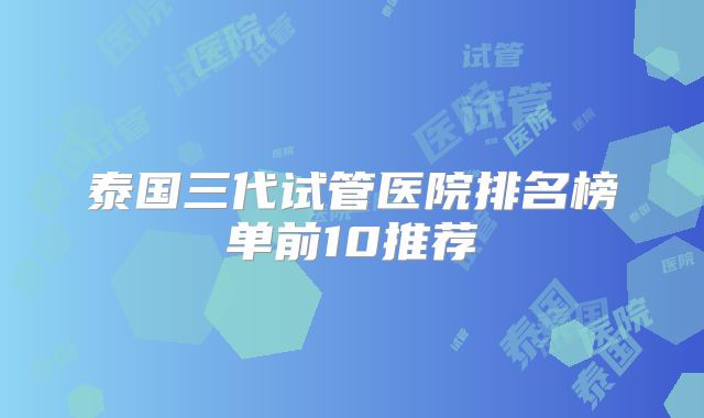 泰国三代试管医院排名榜单前10推荐