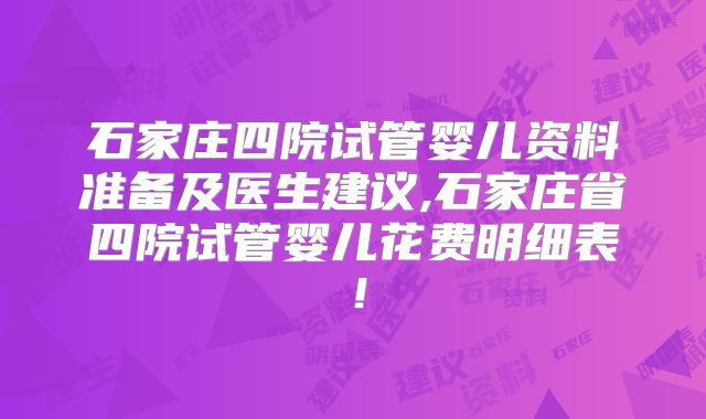 石家庄四院试管婴儿资料准备及医生建议,石家庄省四院试管婴儿花费明细表！