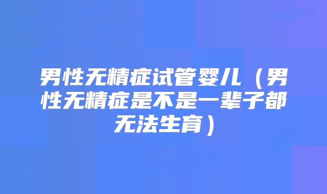 男性无精症试管婴儿（男性无精症是不是一辈子都无法生育）