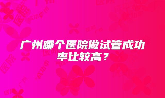 广州哪个医院做试管成功率比较高？