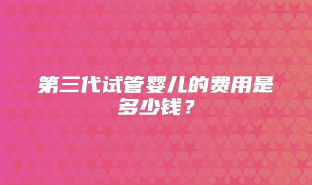 第三代试管婴儿的费用是多少钱?