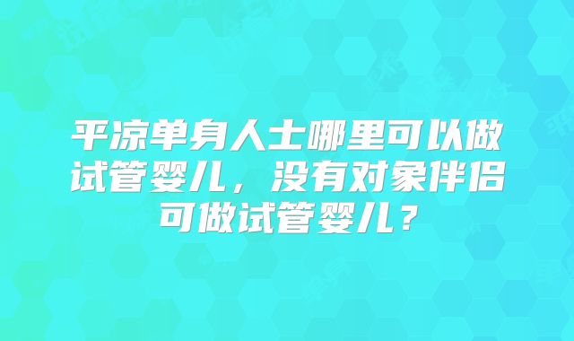 平凉单身人士哪里可以做试管婴儿，没有对象伴侣可做试管婴儿？