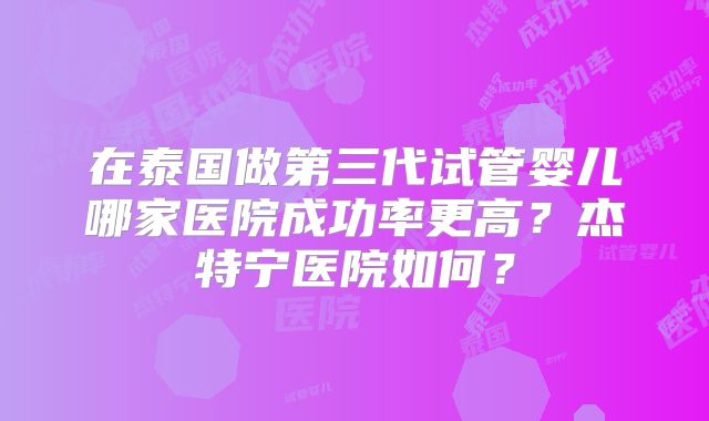 在泰国做第三代试管婴儿哪家医院成功率更高？杰特宁医院如何？
