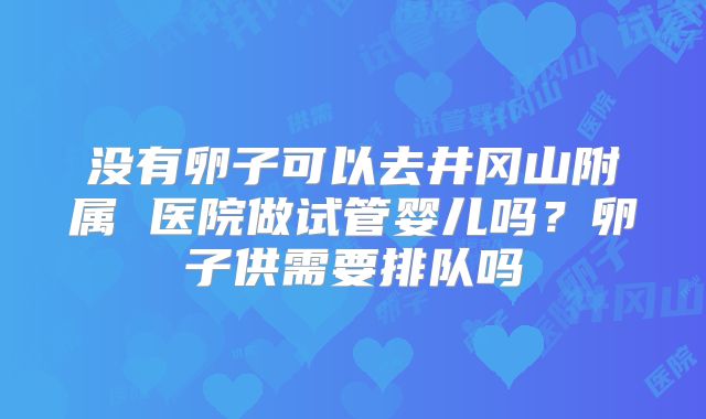 没有卵子可以去井冈山附属 医院做试管婴儿吗？卵子供需要排队吗