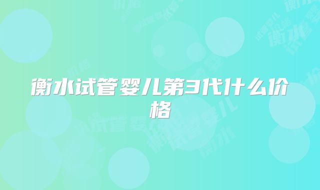 衡水试管婴儿第3代什么价格