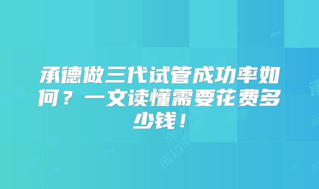承德做三代试管成功率如何？一文读懂需要花费多少钱！