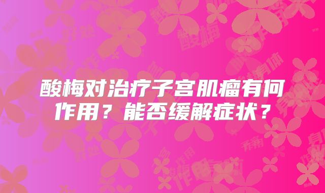 酸梅对治疗子宫肌瘤有何作用？能否缓解症状？