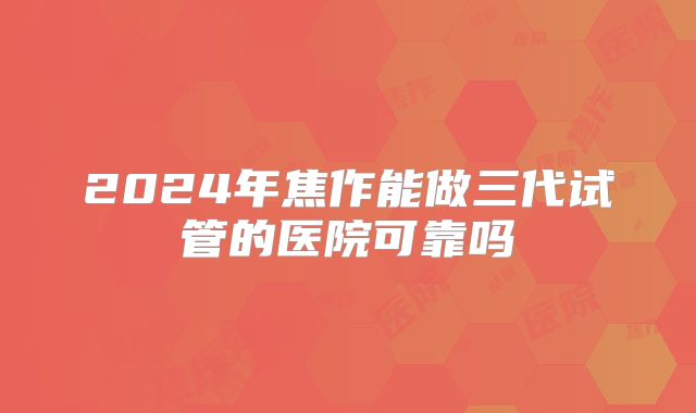 2024年焦作能做三代试管的医院可靠吗