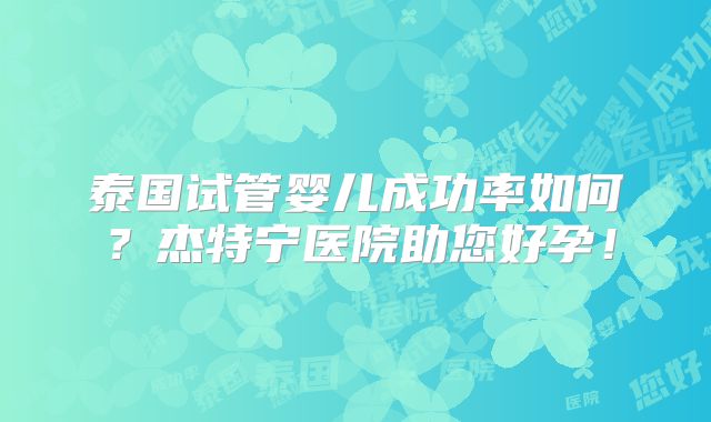 泰国试管婴儿成功率如何？杰特宁医院助您好孕！