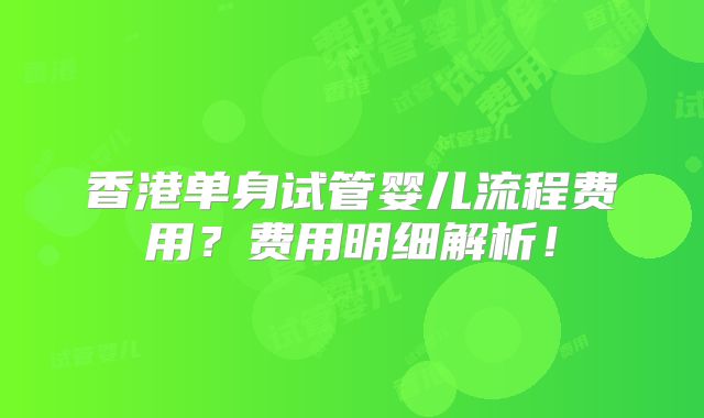 香港单身试管婴儿流程费用?费用明细解析!