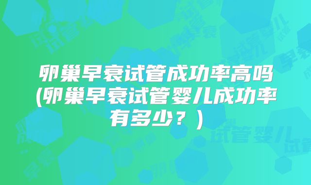 卵巢早衰试管成功率高吗(卵巢早衰试管婴儿成功率有多少？)
