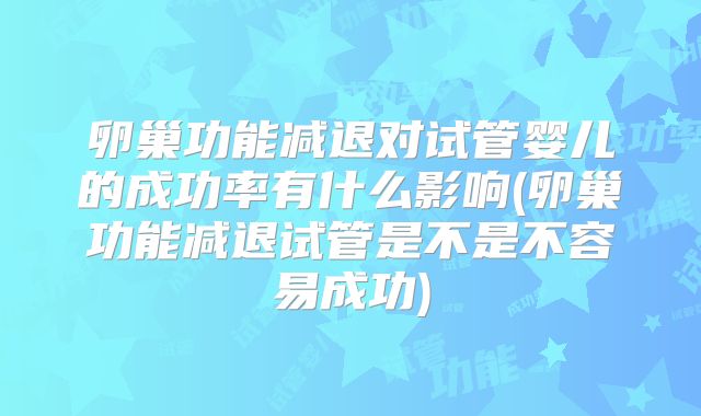 卵巢功能减退对试管婴儿的成功率有什么影响(卵巢功能减退试管是不是不容易成功)