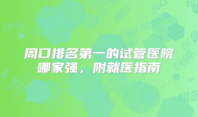 周口排名第一的试管医院哪家强，附就医指南