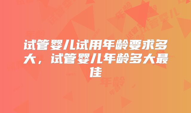 试管婴儿试用年龄要求多大，试管婴儿年龄多大最佳